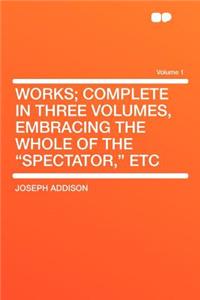 Works; Complete in Three Volumes, Embracing the Whole of the Spectator, Etc Volume 1