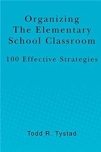Organizing the Elementary School Classroom: 100 Effective Strategies
