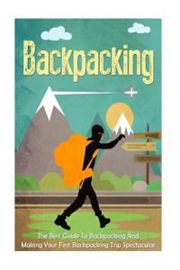 Backpacking: The Best Guide to Backpacking and Making Your First Backpacking Trip Spectacular