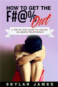 How to Get the F#@% Out: A Step-By-Step Guide for Leaving an Abusive Relationship