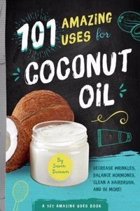 101 Amazing Uses for Coconut Oil: Reduce Wrinkles, Balance Hormones, Clean a Hairbrush and 98 More!