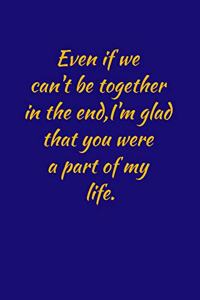 Even if we can't be together in the end, i'm glad that you are part of my life.