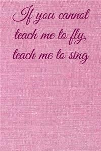 If you cannot teach me to fly, teach me to sing