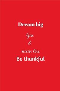Dream big Give & receive love Be thankful