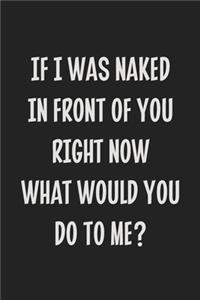 If I Was Naked in Front of You Right Now What Would You Do to Me?
