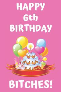 HAPPY 6th BIRTHDAY BITCHES!