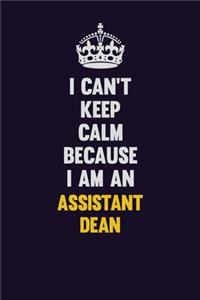 I can't Keep Calm Because I Am An Assistant Dean