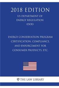 Energy Conservation Program - Certification, Compliance, and Enforcement for Consumer Products, etc. (US Department of Energy Regulation) (DOE) (2018 Edition)