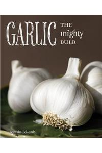 Garlic: The Mighty Bulb: Cooking, Growing and Healing with Garlic