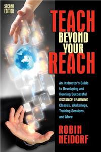 Teach Beyond Your Reach: An Instructor's Guide to Developing and Running Successful Distance Learning Classes, Workshops, Training Sessions, an