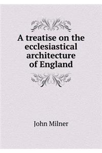 A treatise on the ecclesiastical architecture of England