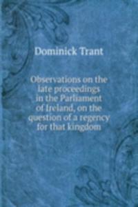 Observations on the late proceedings in the Parliament of Ireland, on the question of a regency for that kingdom