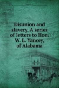 Disunion and slavery. A series of letters to Hon. W. L. Yancey, of Alabama