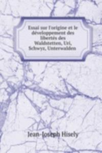 Essai sur l'origine et le developpement des libertes des Waldstetten, Uri, Schwyz, Unterwalden .