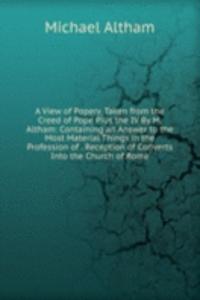 View of Popery, Taken from the Creed of Pope Pius the IV By M. Altham: Containing an Answer to the Most Material Things in the Profession of . Reception of Converts Into the Church of Rome