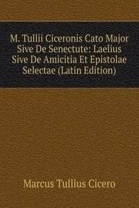M. Tullii Ciceronis Cato Major Sive De Senectute: Laelius Sive De Amicitia Et Epistolae Selectae (Latin Edition)