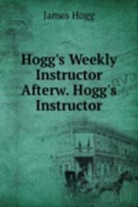 Hogg's Weekly Instructor Afterw. Hogg's Instructor