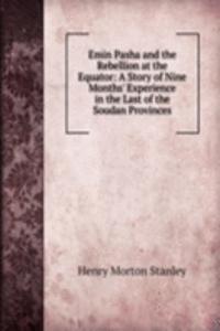 Emin Pasha and the Rebellion at the Equator: A Story of Nine Months' Experience in the Last of the Soudan Provinces
