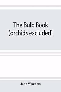 The bulb book; or, Bulbous and tuberous plants for the open air, stove, and greenhouse, containing particulars as to descriptions, culture, propagation, etc., of plants from all parts of the world having bulbs, corms, tubers, or rhizomes (orchids e