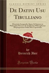 de Dativi Usu Tibulliano: Dissertatio Inauguralis, Quam Ad Summos in Philosophia Honores AB Amplissimo Philosophorum Marpurgensium Ordine Rite Capessendos (Classic Reprint)