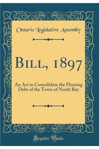 Bill, 1897: An Act to Consolidate the Floating Debt of the Town of North Bay (Classic Reprint)