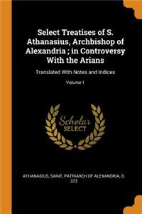 Select Treatises of S. Athanasius, Archbishop of Alexandria; in Controversy With the Arians