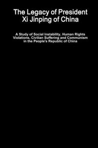 Legacy of President Xi Jinping of China - A Study of Social Instability, Human Rights Violations, Civilian Suffering and Communism in the People's Republic of China