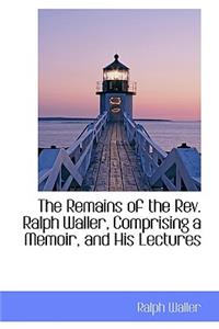 The Remains of the REV. Ralph Waller, Comprising a Memoir, and His Lectures