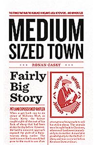 Medium Sized Town, Fairly Big Story: The Stories That Make the Headlines in Ireland's Local Newspapers.. and Nowhere Else: The Stories That Make the Headlines in Ireland's Local Newspapers.. and Nowhere Else