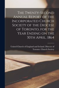 Twenty-second Annual Report of the Incorporated Church Society of the Diocese of Toronto, for the Year Ending on the 30th April, 1864 [microform]