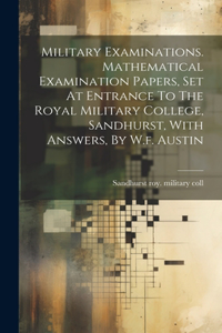 Military Examinations. Mathematical Examination Papers, Set At Entrance To The Royal Military College, Sandhurst, With Answers, By W.f. Austin