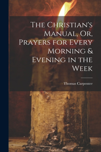 The Christian's Manual, Or, Prayers for Every Morning & Evening in the Week