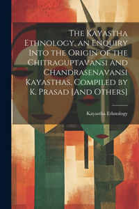 Kayastha Ethnology, an Enquiry Into the Origin of the Chitraguptavansi and Chandrasenavansi Kayasthas, Compiled by K. Prasad [And Others]