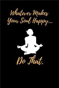 Whatever Makes Your Soul Happy... Do That.