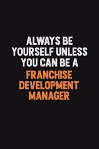 Always Be Yourself Unless You can Be A Franchise Development Manager