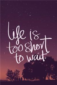 Life is Too Short To Wait.