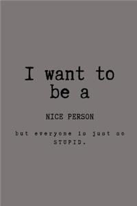 I want to be a nice person but everyone is just so stupid.