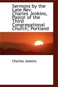 Sermons by the Late REV. Charles Jenkins, Pastor of the Third Congregational Church, Portland