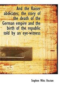 And the Kaiser Abdicates; The Story of the Death of the German Empire and the Birth of the Republic