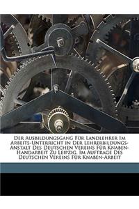 Der Ausbildungsgang Fur Landlehrer Im Arbeits-Unterricht in Der Lehrerbildungs-Anstalt Des Deutschen Vereins Fur Knaben-Handarbeit Zu Leipzig. Im Auftrage Des Deutschen Vereins Fur Knaben-Arbeit