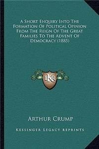 A Short Enquiry Into The Formation Of Political Opinion From The Reign Of The Great Families To The Advent Of Democracy (1885)