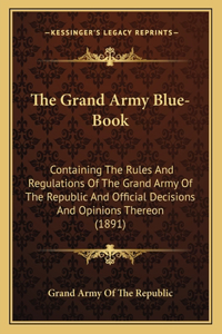 Grand Army Blue-Book: Containing The Rules And Regulations Of The Grand Army Of The Republic And Official Decisions And Opinions Thereon (1891)