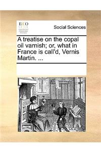 Treatise on the Copal Oil Varnish; Or, What in France Is Call'd, Vernis Martin. ...