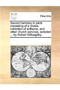 Sacred harmony in parts consisting of a choice collection of anthems, and other church services, selected ... by Robert Willoughby.