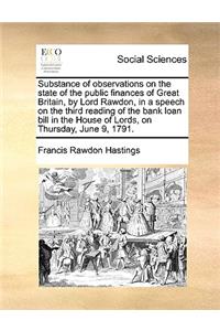 Substance of observations on the state of the public finances of Great Britain, by Lord Rawdon, in a speech on the third reading of the bank loan bill in the House of Lords, on Thursday, June 9, 1791.