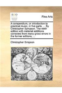 Compendium, or Introduction to Practical Music, in Five Parts. ... by Christopher Sympson. the Ninth Edition with Material Additions Corrected from Many Gross Errors in the Former Editions, ...