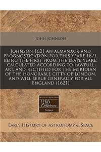 Johnson 1621 an Almanack and Prognostication for This Yeare 1621, Being the First from the Leape Yeare: Calculated According to Lawfull Art, and Rectified for the Meridian of the Honorable Citty of London, and Will Serue Generally for All England (