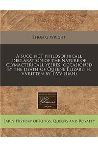 A Succinct Philosophicall Declaration of the Nature of Clymactericall Yeeres, Occasioned by the Death of Queene Elizabeth. Vvritten by T: VV (1604)