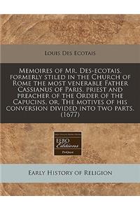 Memoires of Mr. Des-Ecotais, Formerly Stiled in the Church of Rome the Most Venerable Father Cassianus of Paris, Priest and Preacher of the Order of the Capucins, Or, the Motives of His Conversion Divided Into Two Parts. (1677)