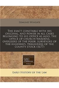 The Exact Constable with His Original, and Power in All Cases Belonging to His Office as Also, the Office of Church-Wardens, Overseers of the Poor, Surveyors of the Highways, Treasurers of the County Stock (1677)